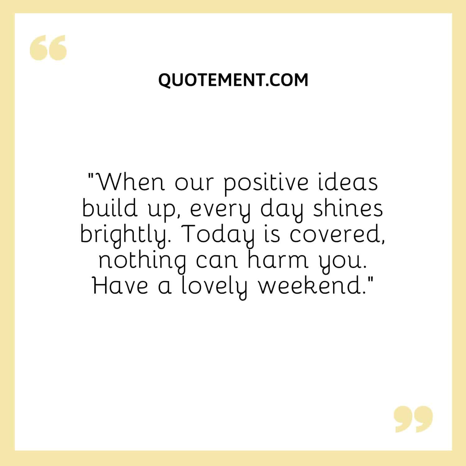 “When our positive ideas build up, every day shines brightly. Today is covered, nothing can harm you. Have a lovely weekend.”