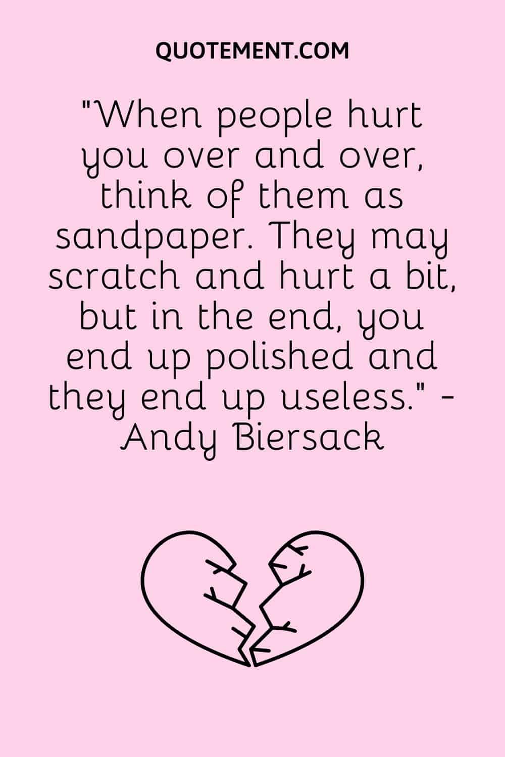 “When people hurt you over and over, think of them as sandpaper. They may scratch and hurt a bit, but in the end, you end up polished and they end up useless.” - Andy Biersack