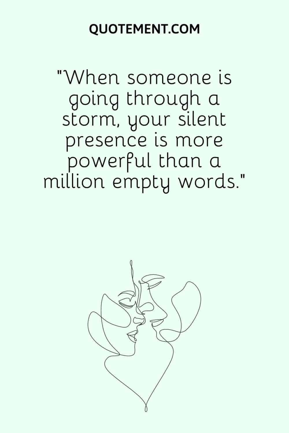 “When someone is going through a storm, your silent presence is more powerful than a million empty words.”