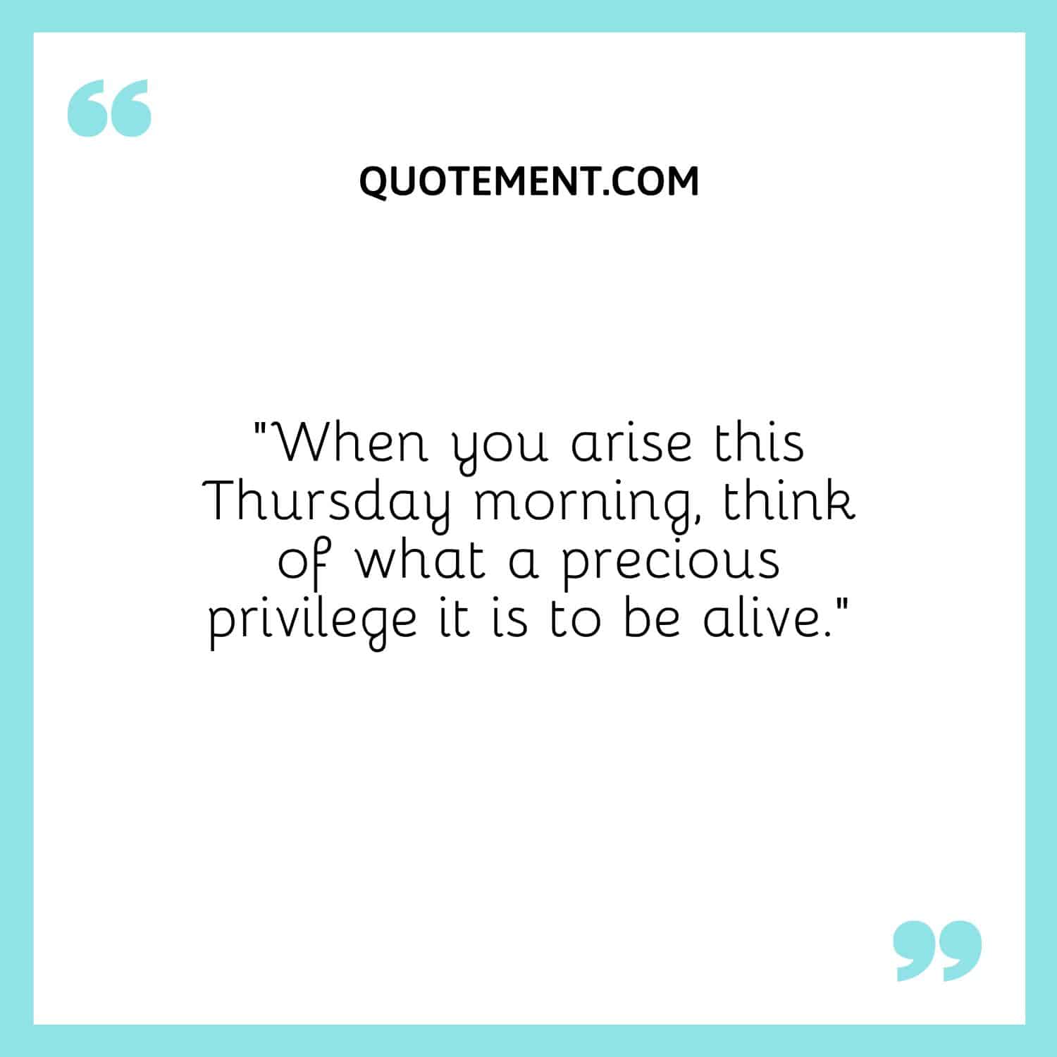 “When you arise this Thursday morning, think of what a precious privilege it is to be alive.”