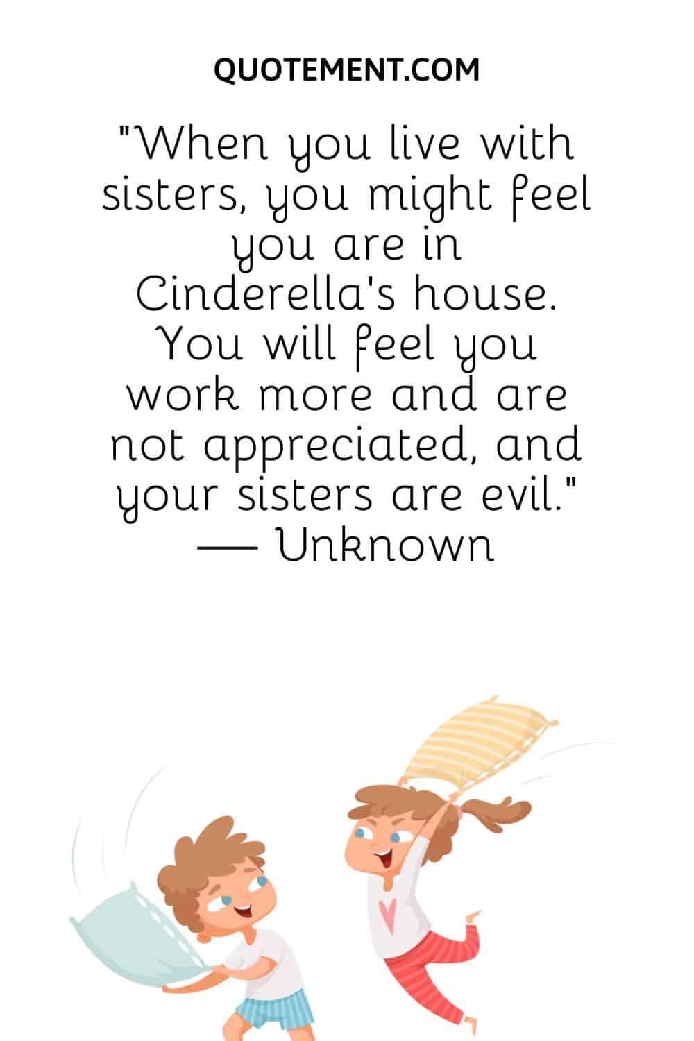 When you live with sisters, you might feel you are in Cinderella’s house.