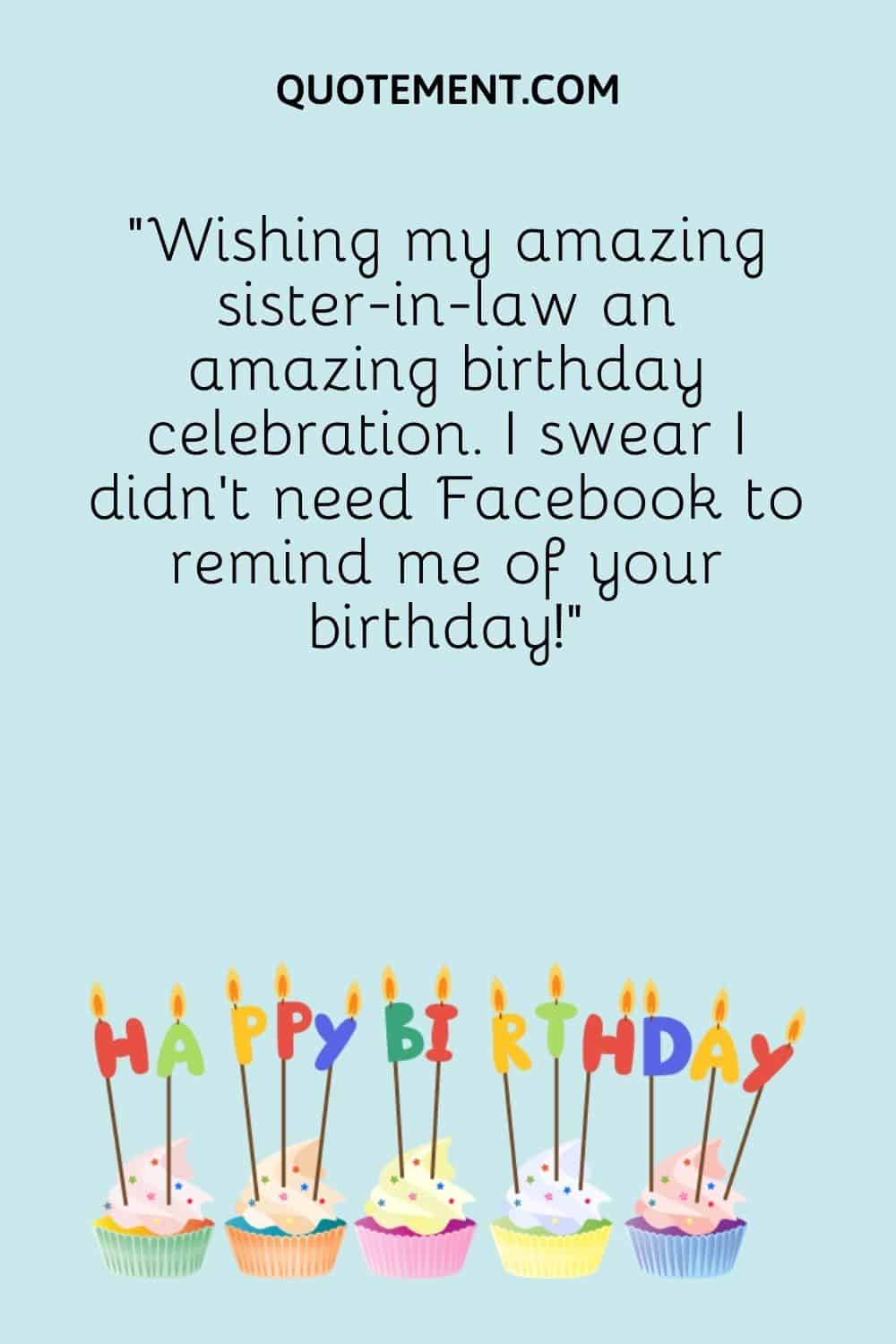 Wishing my amazing sister-in-law an amazing birthday celebration. I swear I didn’t need Facebook to remind me of your birthday!”