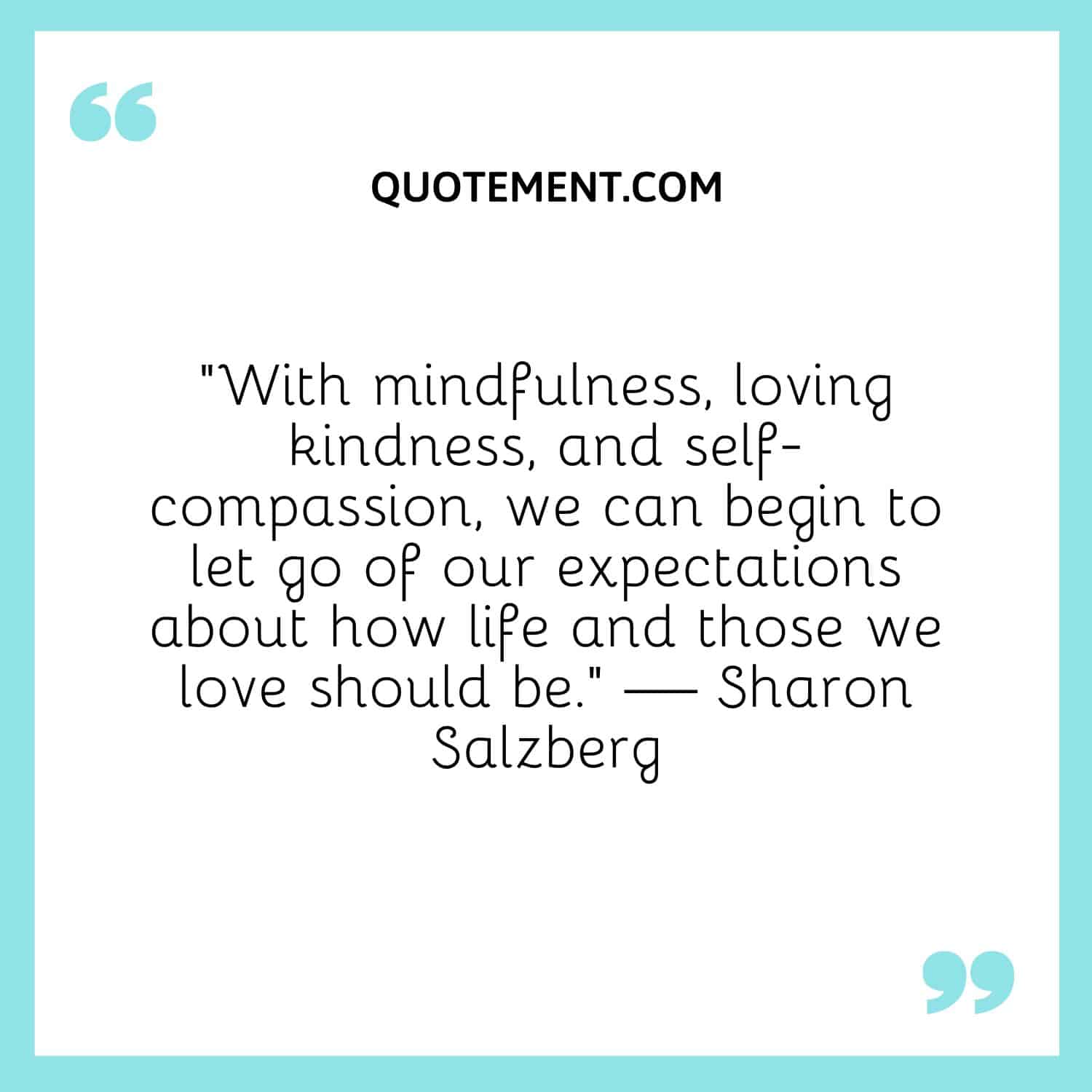 With mindfulness, loving kindness, and self-compassion, we can begin to let go of our expectations about how life and those we love should be