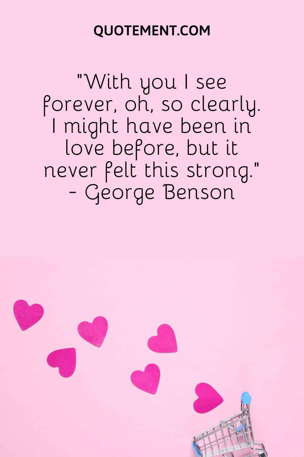 “With you I see forever, oh, so clearly. I might have been in love before, but it never felt this strong.” - George Benson