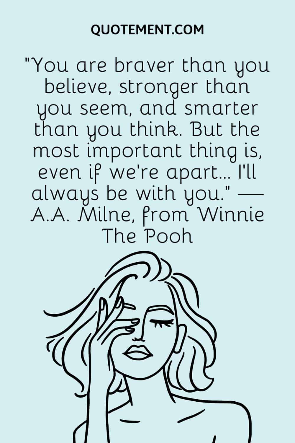 You are braver than you believe, stronger than you seem, and smarter than you think