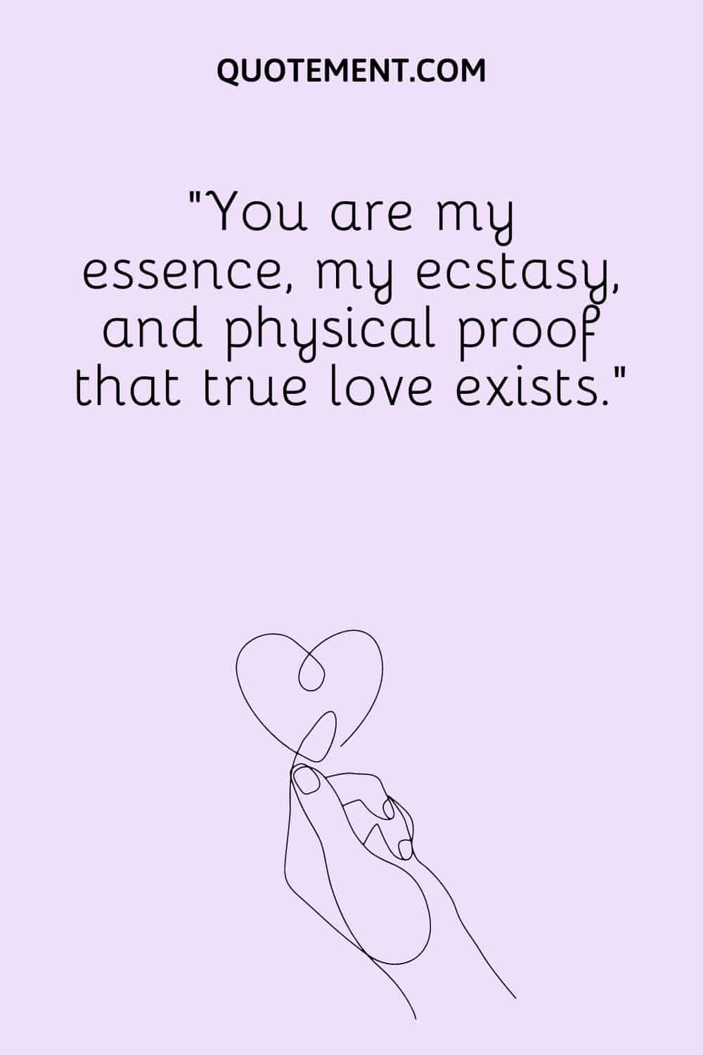 You are my essence, my ecstasy, and physical proof that true love exists