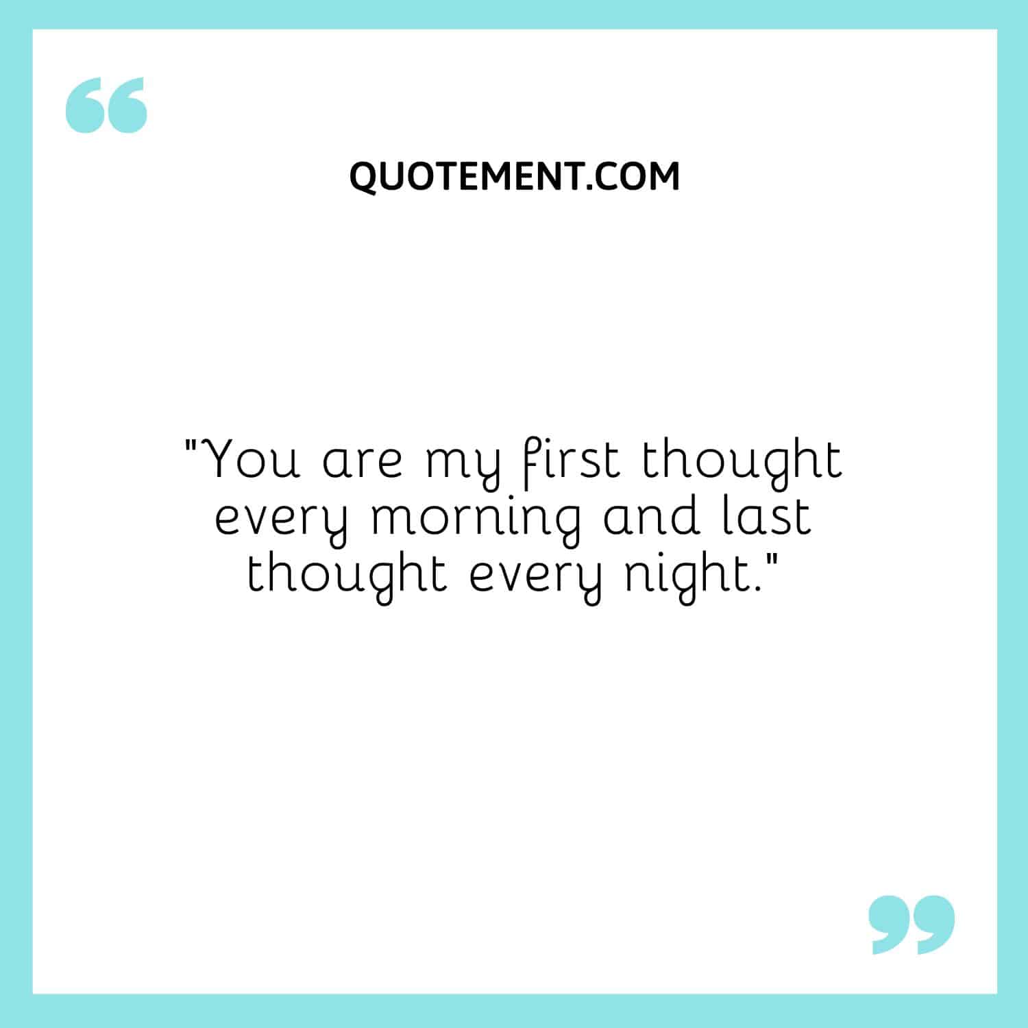 You are my first thought every morning and last thought every night