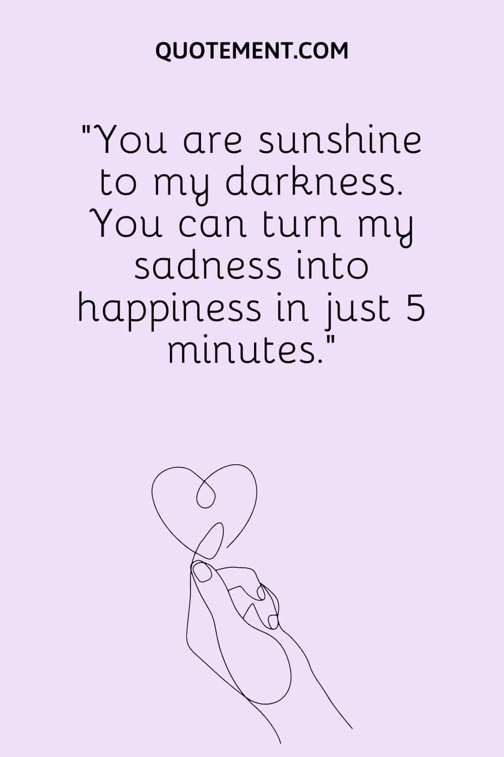You are sunshine to my darkness.