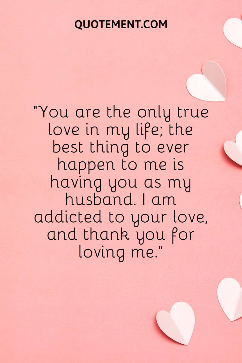 You are the only true love in my life; the best thing to ever happen to me is having you as my husband.