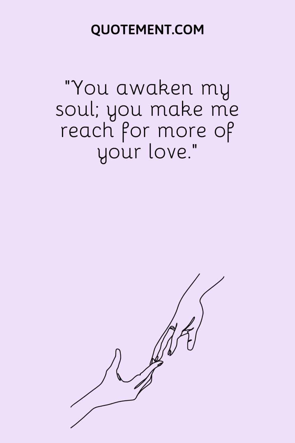 You awaken my soul; you make me reach for more of your love