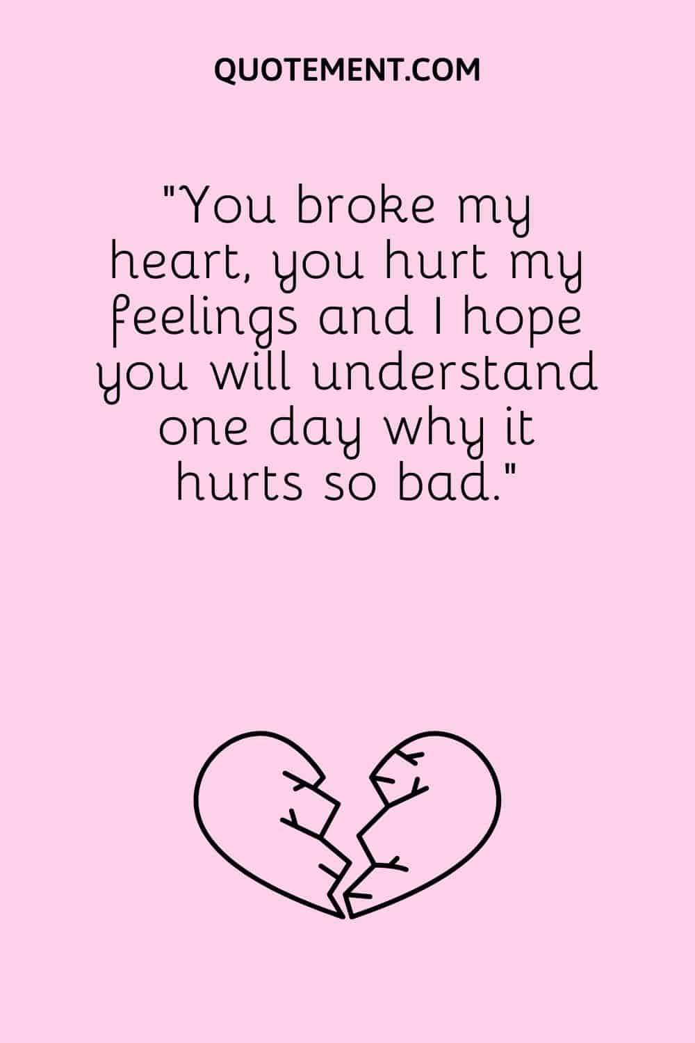 “You broke my heart, you hurt my feelings and I hope you will understand one day why it hurts so bad.”