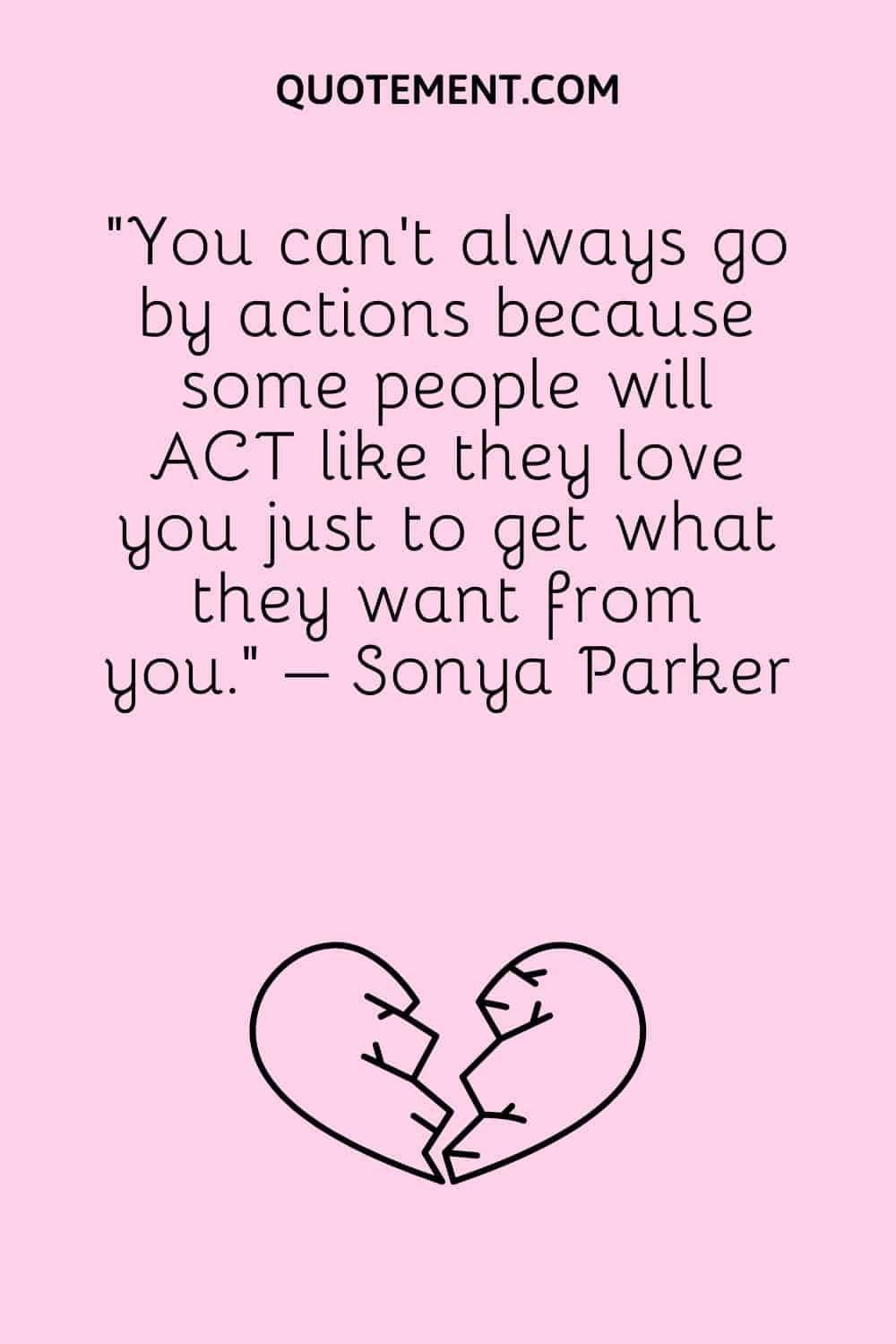 “You can’t always go by actions because some people will ACT like they love you just to get what they want from you.” – Sonya Parker