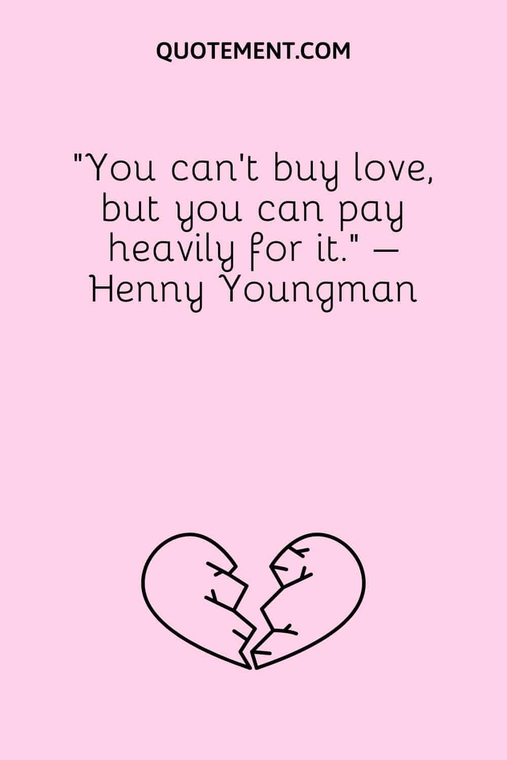 “You can’t buy love, but you can pay heavily for it.” – Henny Youngman