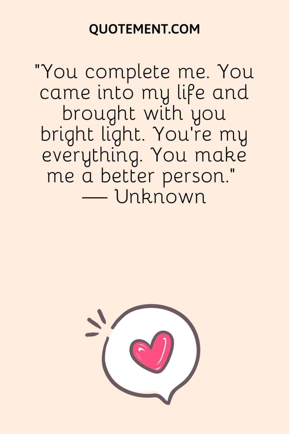 You complete me. You came into my life and brought with you bright light.