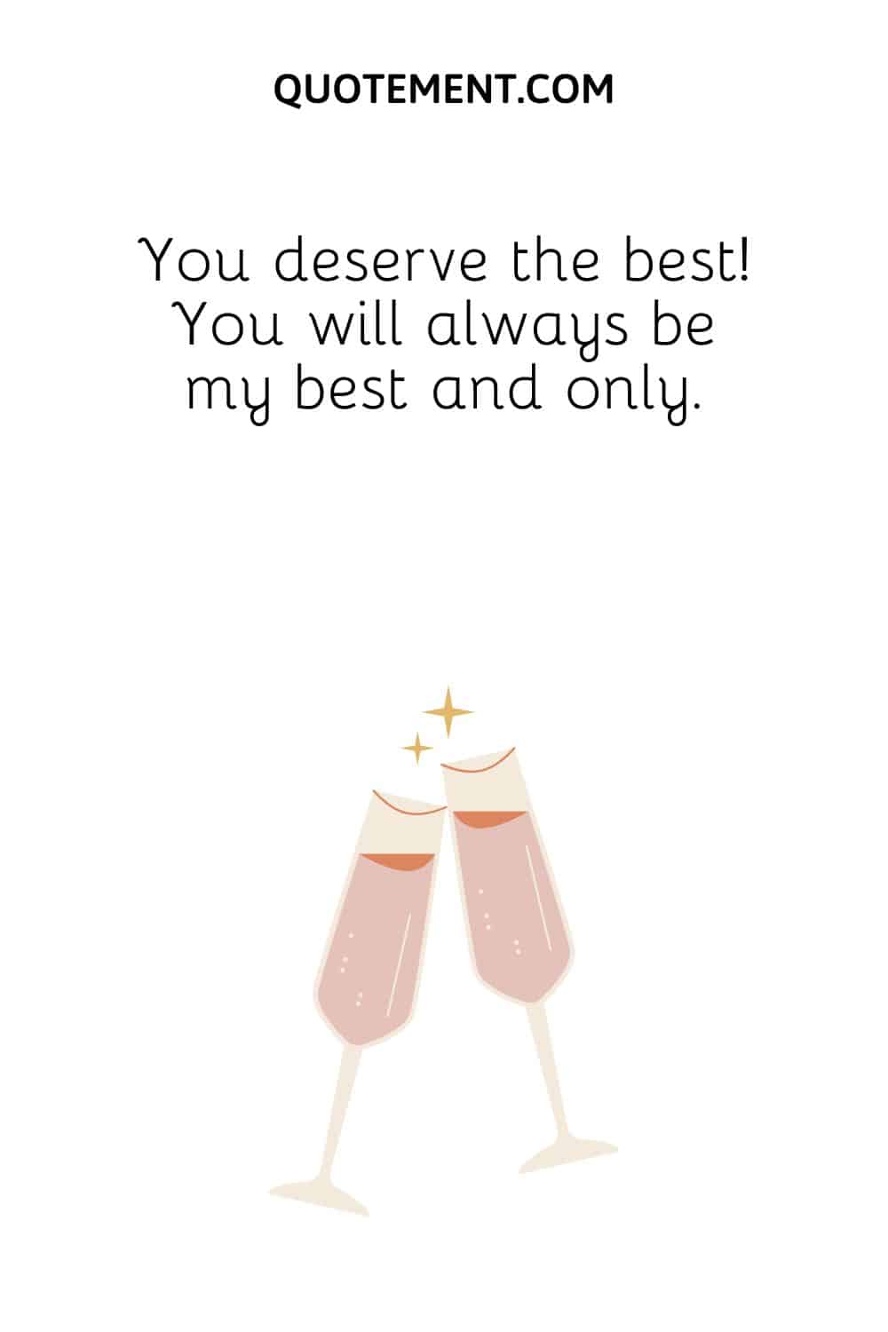 You deserve the best! You will always be my best and only.
