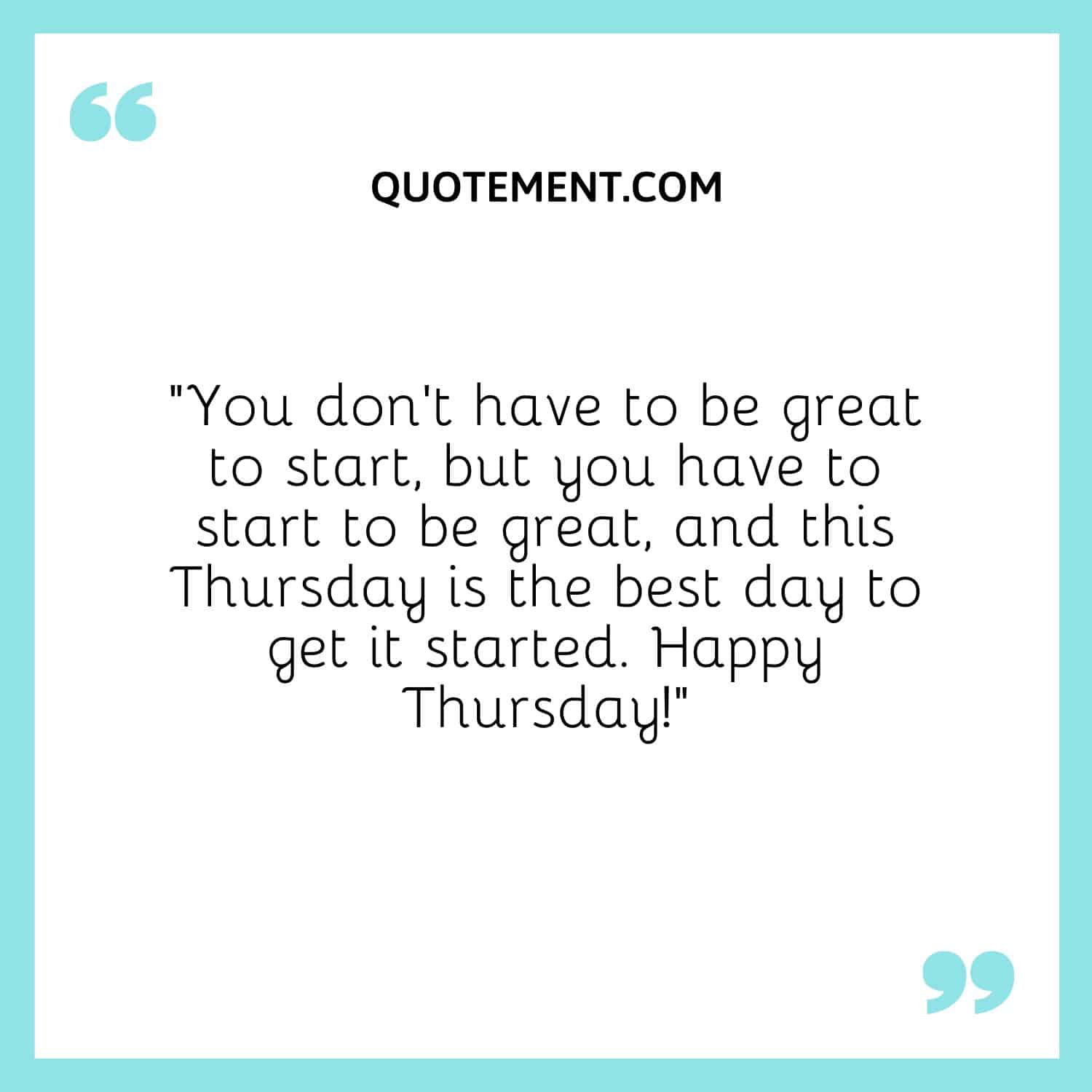 “You don’t have to be great to start, but you have to start to be great, and this Thursday is the best day to get it started. Happy Thursday!”