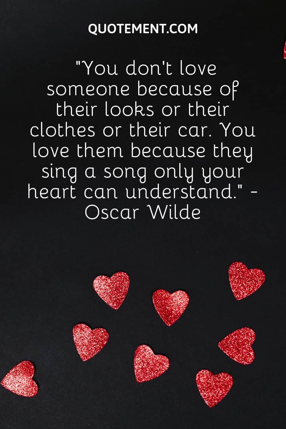 “You don’t love someone because of their looks or their clothes or their car. You love them because they sing a song only your heart can understand.” - Oscar Wilde