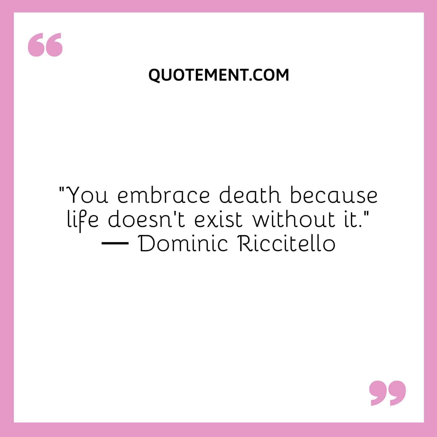You embrace death because life doesn’t exist without it