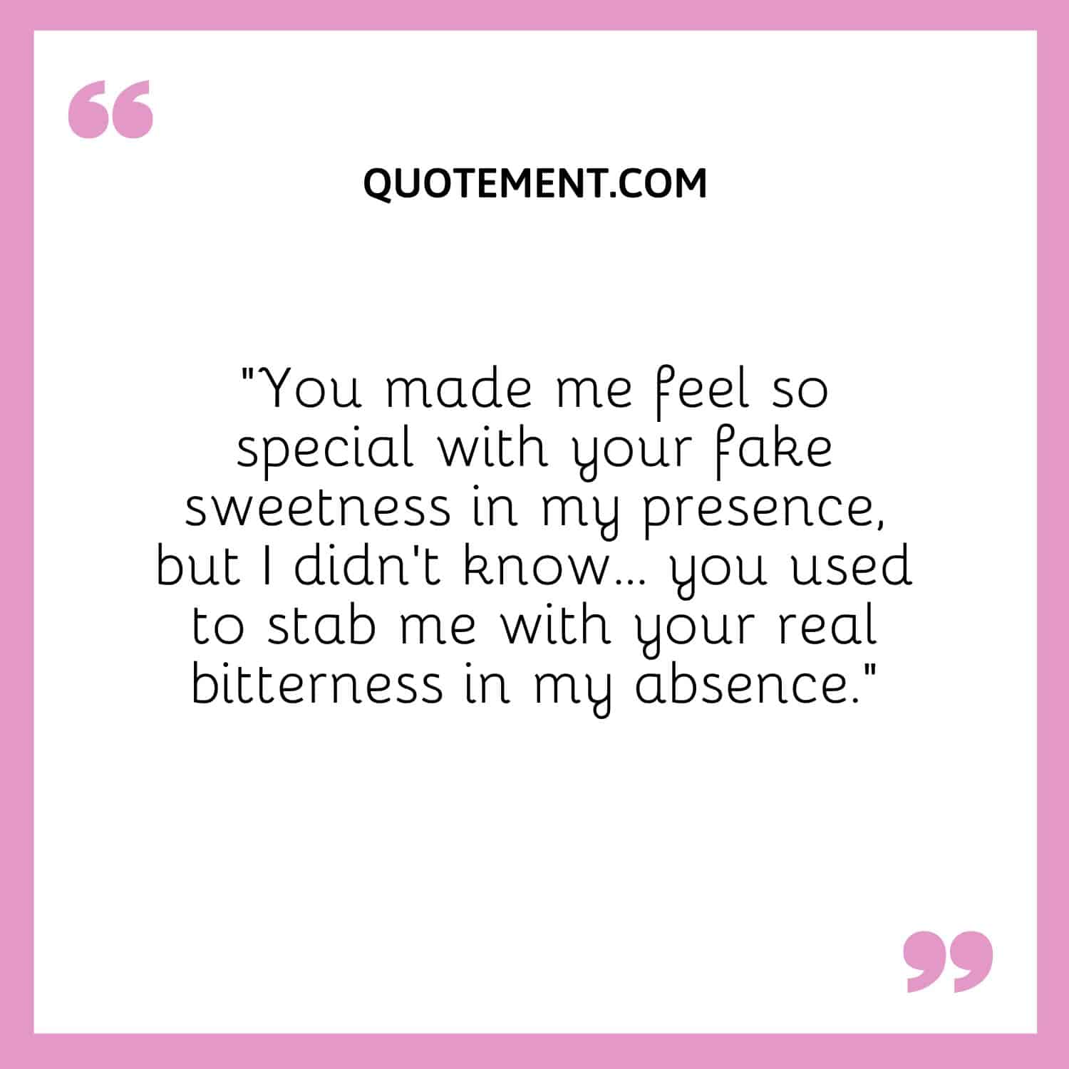 “You made me feel so special with your fake sweetness in my presence, but I didn't know... you used to stab me with your real bitterness in my absence.”