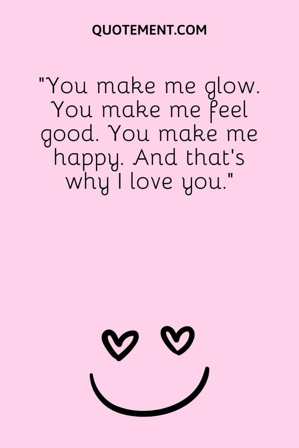You make me glow. You make me feel good.