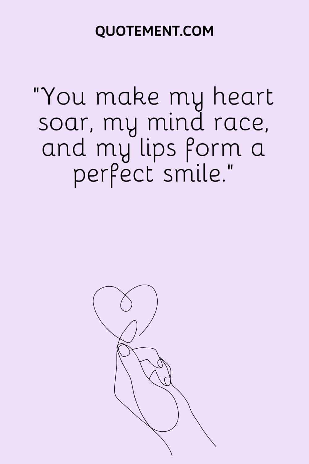 You make my heart soar, my mind race, and my lips form a perfect smile