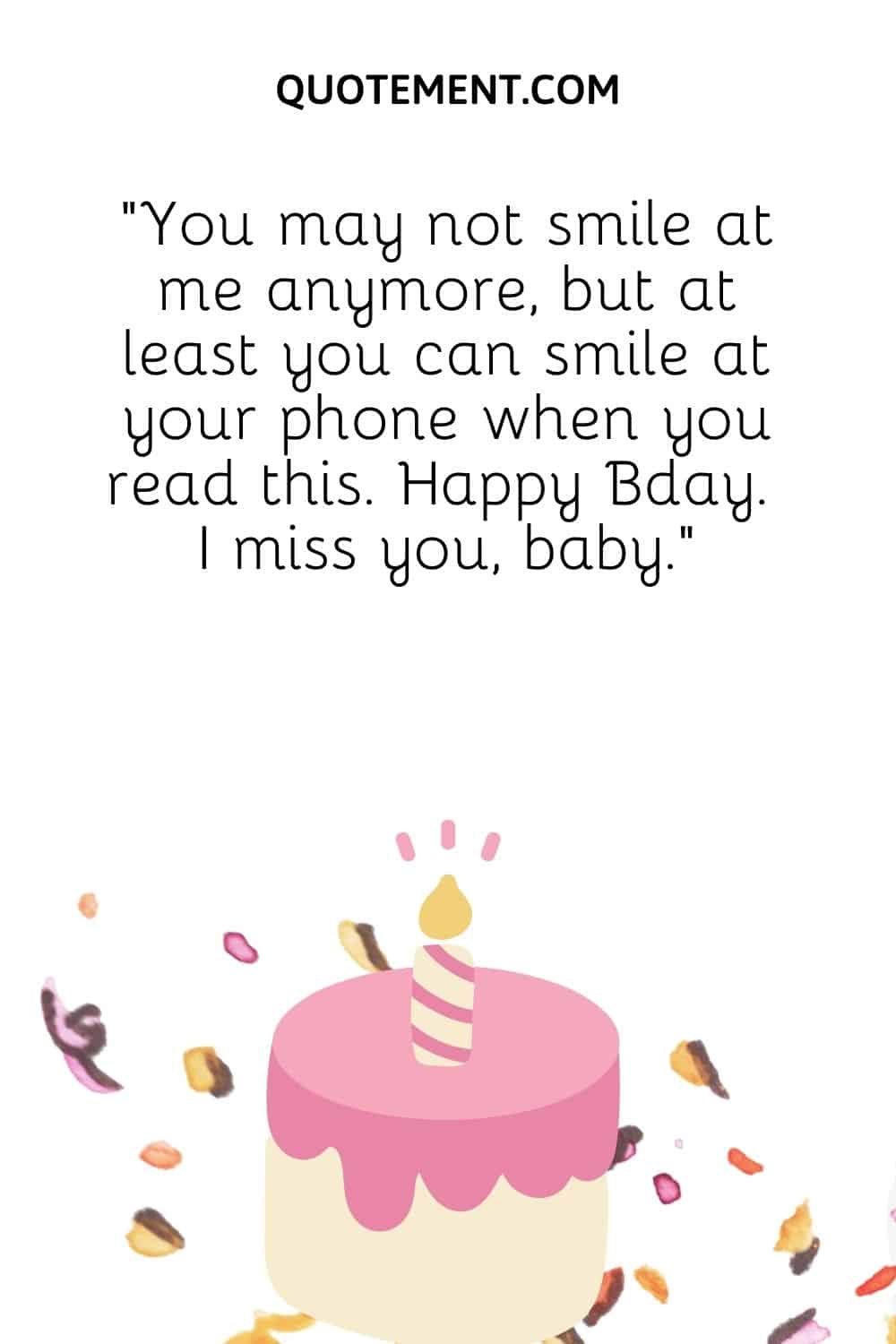 “You may not smile at me anymore, but at least you can smile at your phone when you read this. Happy Bday. I miss you, baby.”