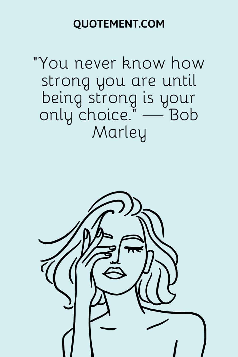 You never know how strong you are until being strong is your only choice