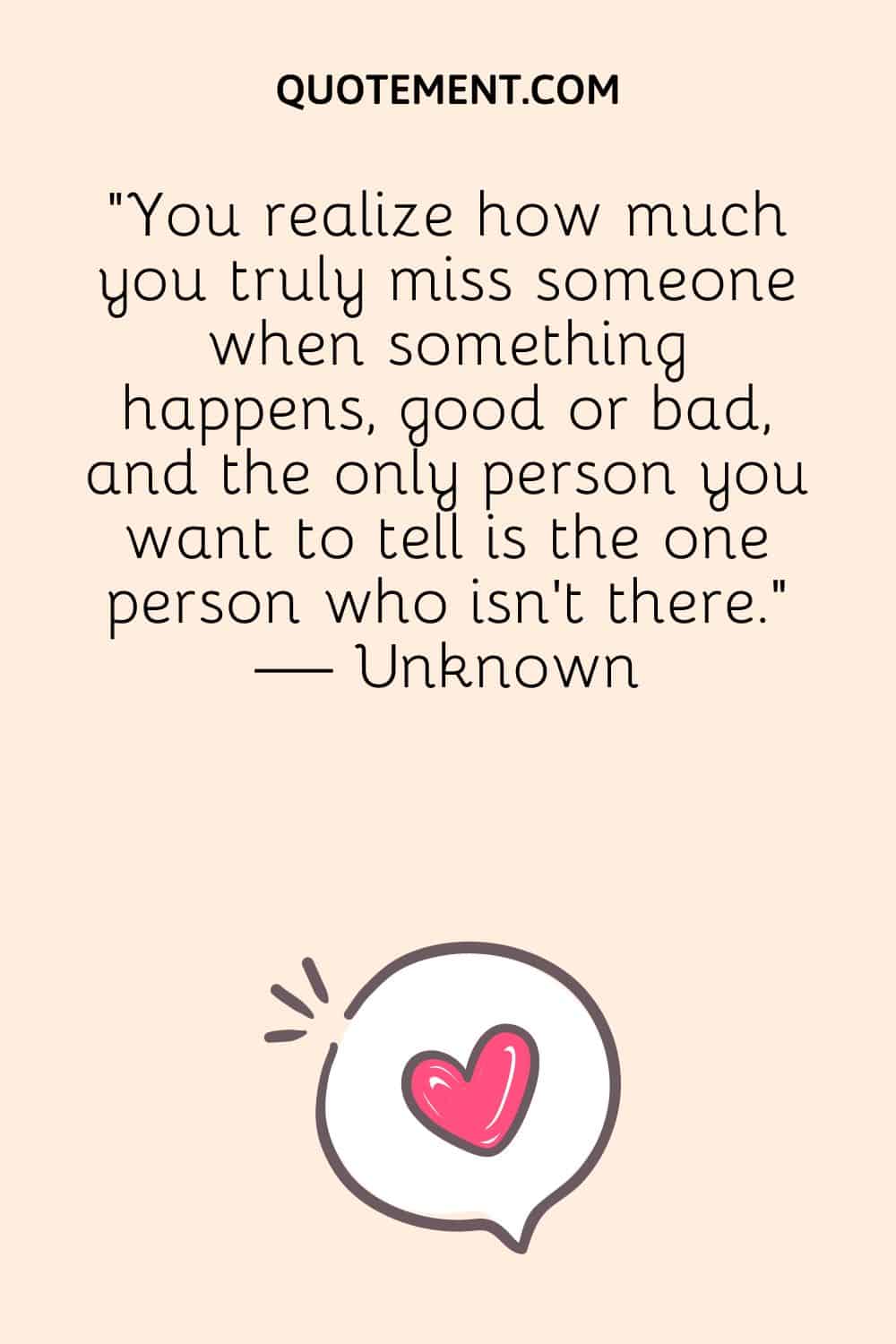 You realize how much you truly miss someone when something happens, good or bad, and the only person you want to tell is the one person who isn’t there.