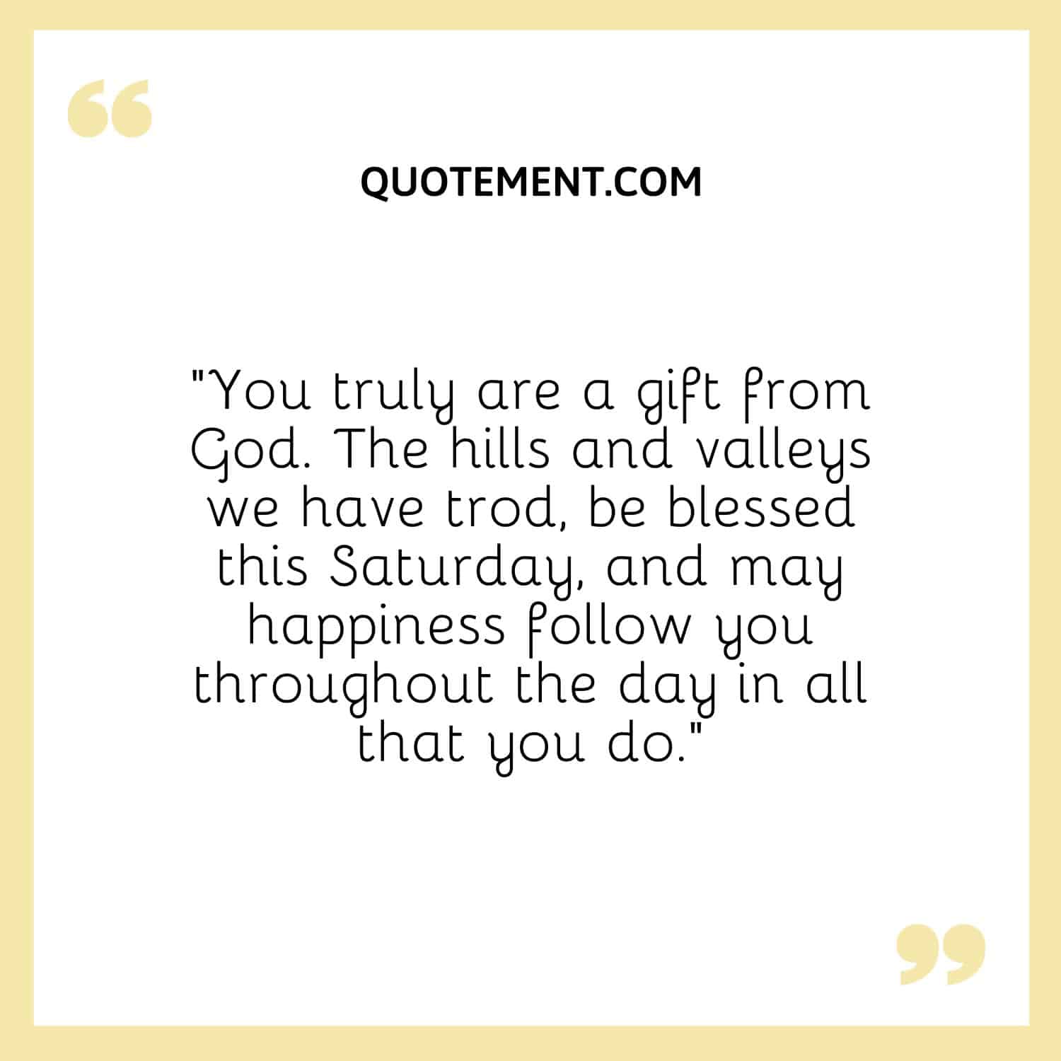 “You truly are a gift from God. The hills and valleys we have trod, be blessed this Saturday, and may happiness follow you throughout the day in all that you do.”