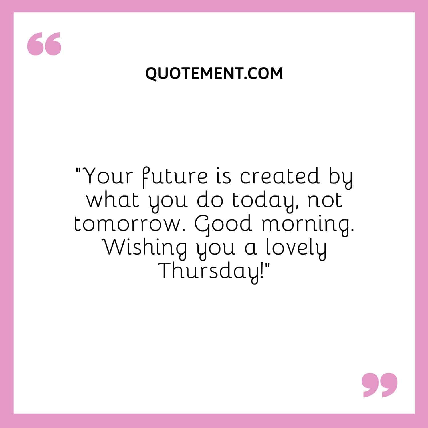 “Your future is created by what you do today, not tomorrow. Good morning. Wishing you a lovely Thursday!”