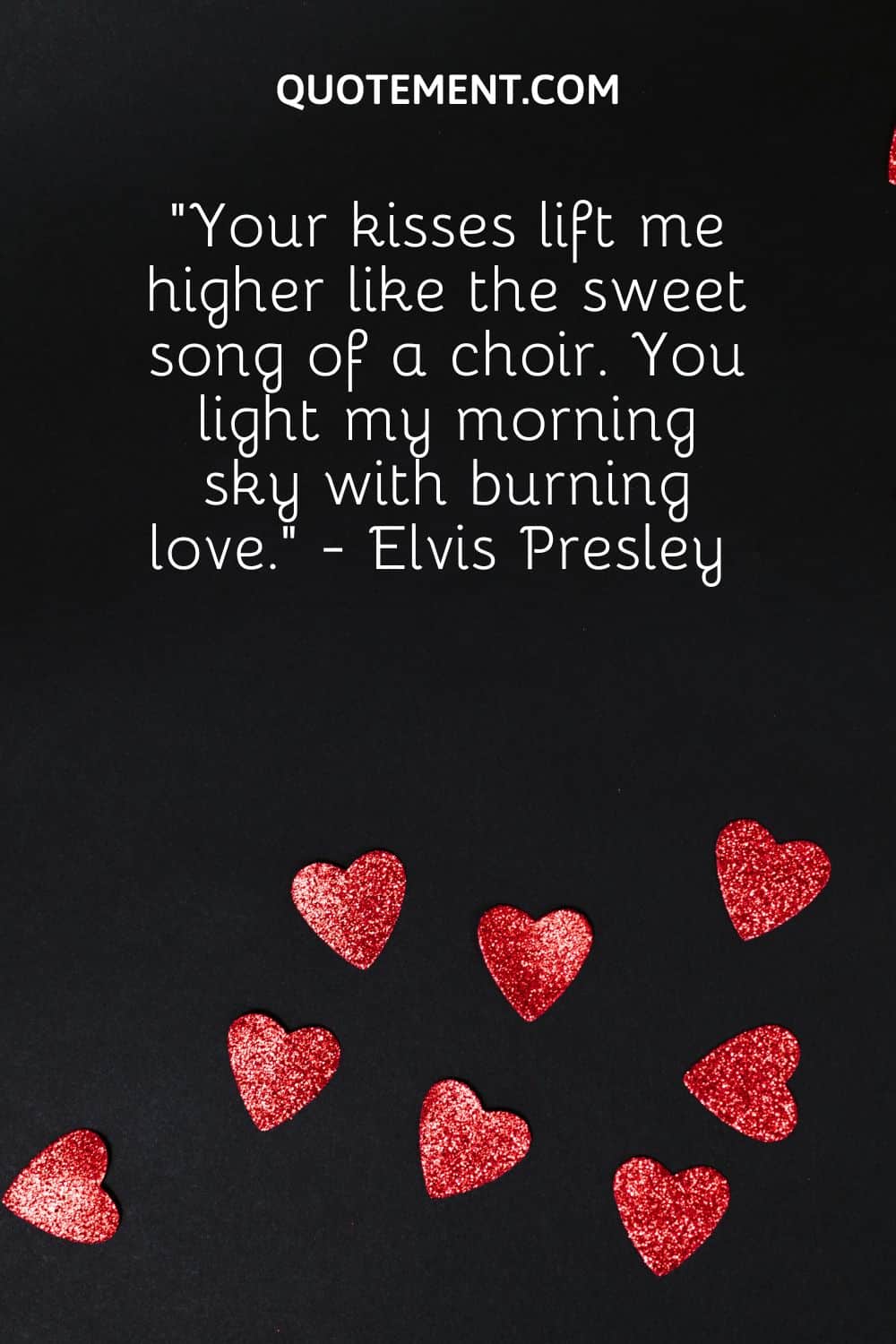 Your kisses lift me higher like the sweet song of a choir. You light my morning sky with burning love. - Elvis Presley 