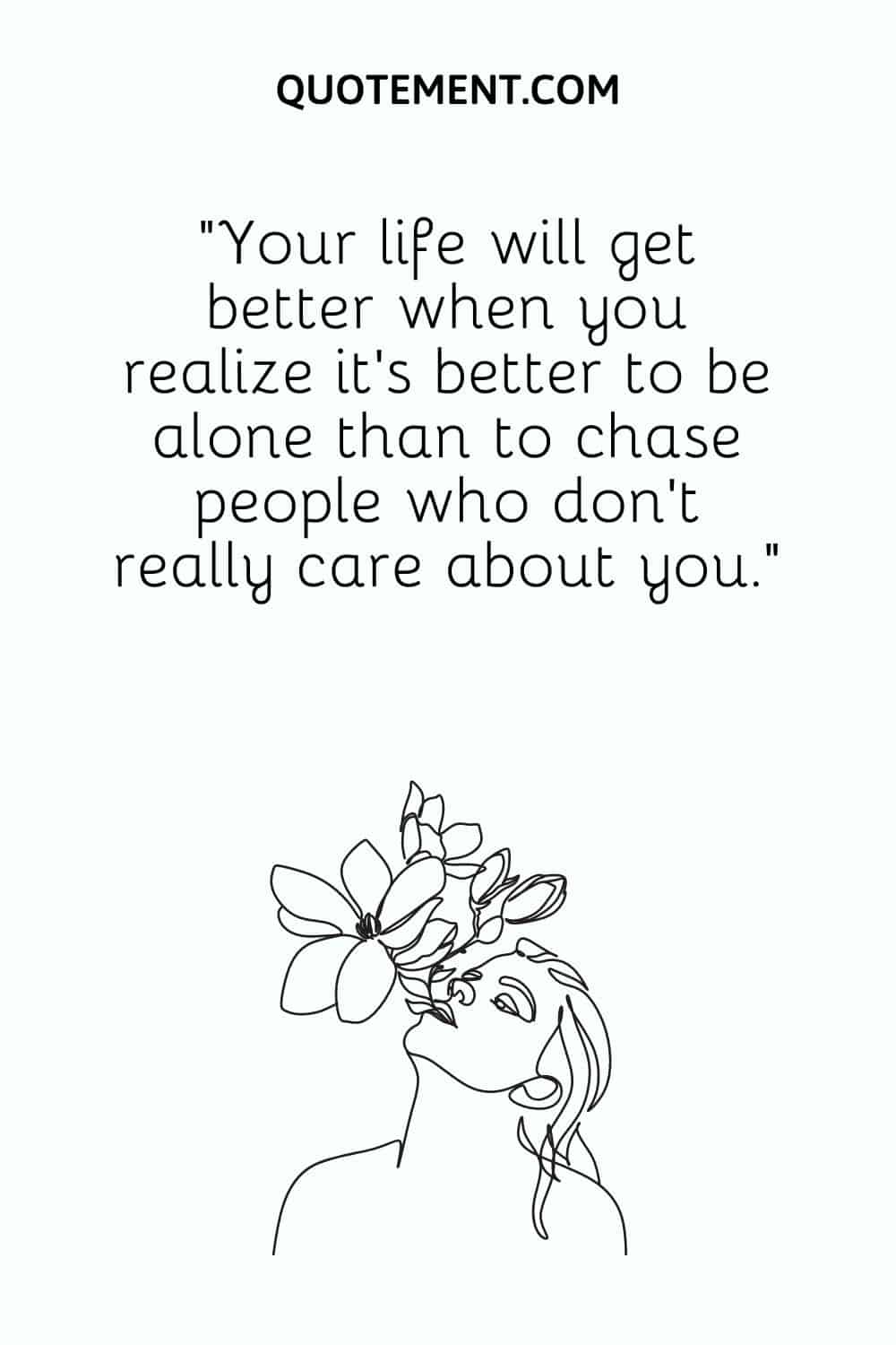 Your life will get better when you realize it’s better to be alone than to chase people who don’t really care about you