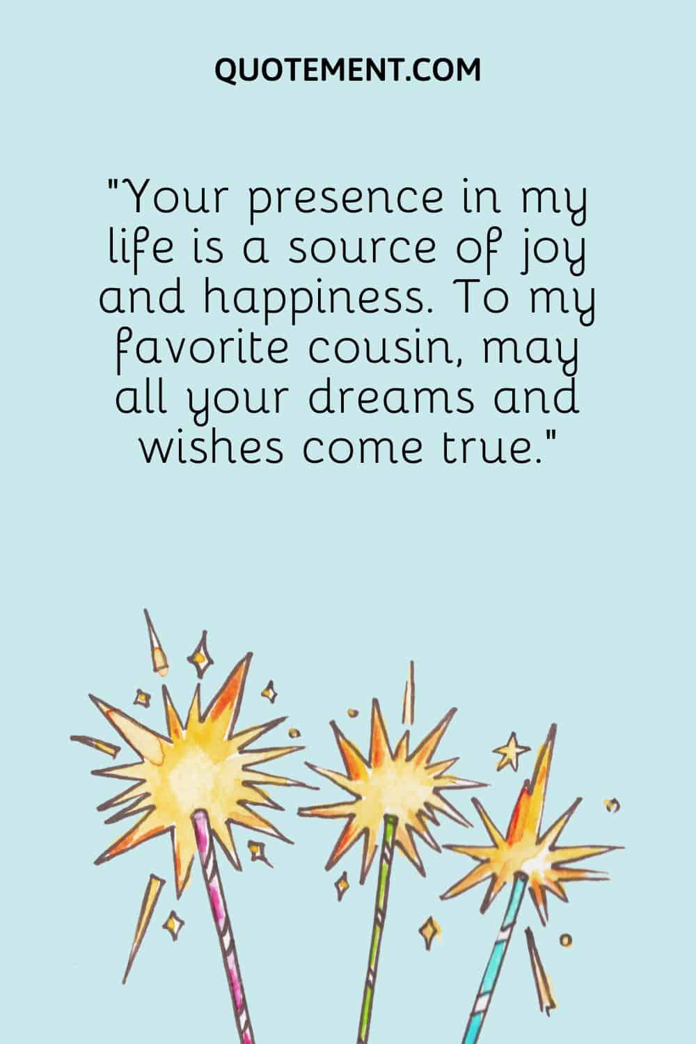 Your presence in my life is a source of joy and happiness.