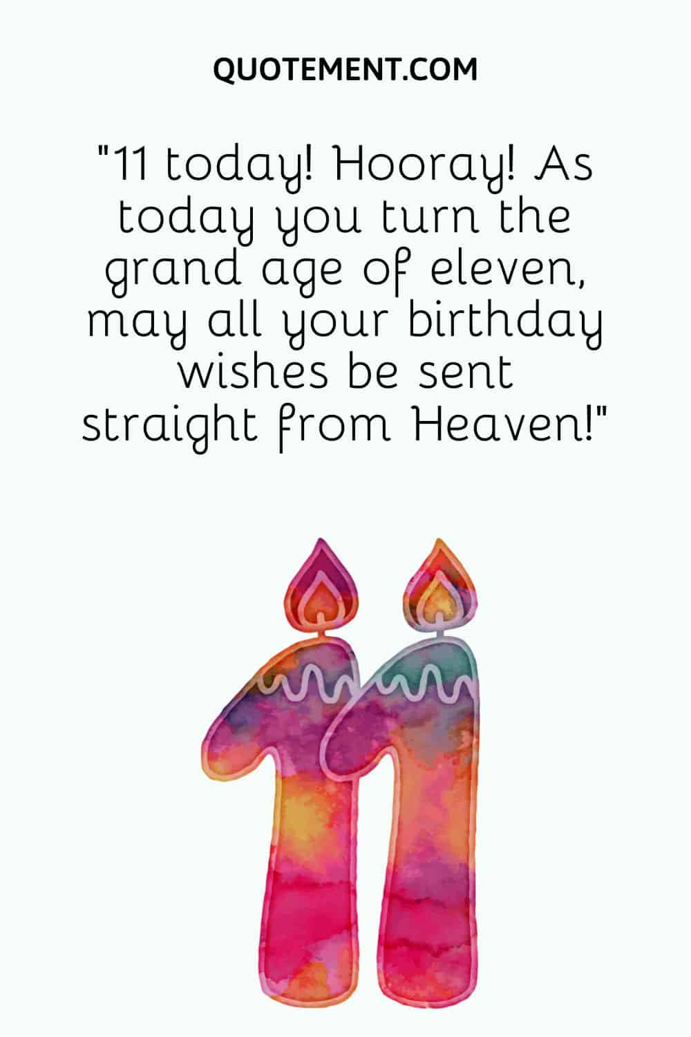 “11 today! Hooray! As today you turn the grand age of eleven, may all your birthday wishes be sent straight from Heaven!”