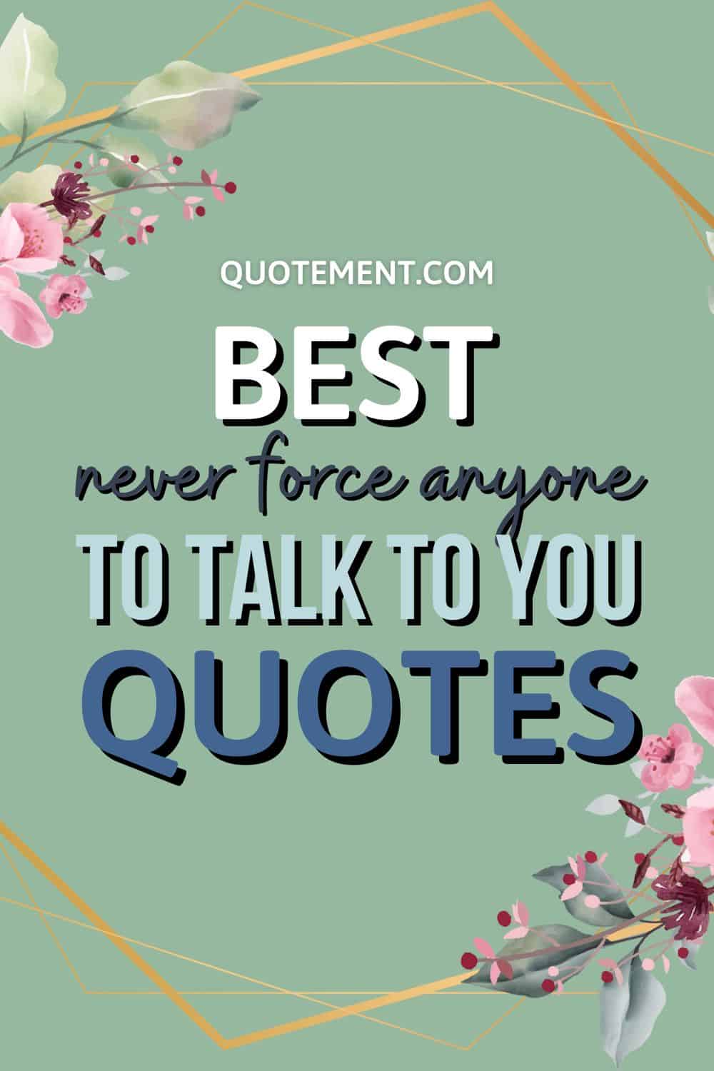 60 Inspiring Never Force Anyone To Talk To You Quotes