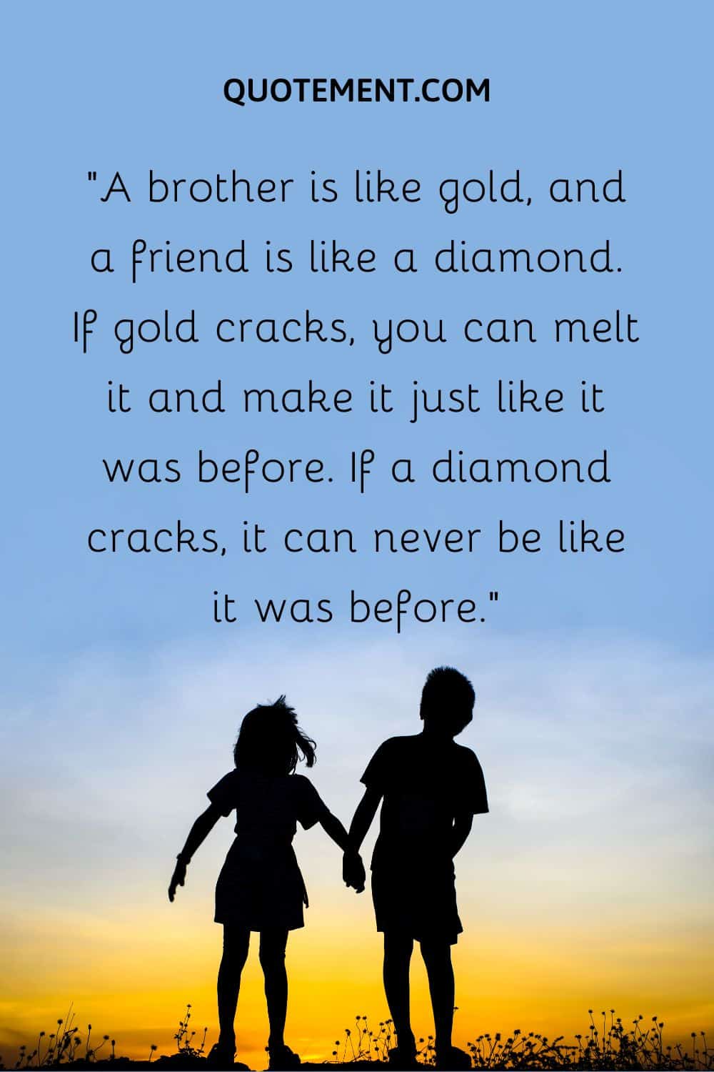 “A brother is like gold, and a friend is like a diamond. If gold cracks, you can melt it and make it just like it was before. If a diamond cracks, it can never be like it was before.”
