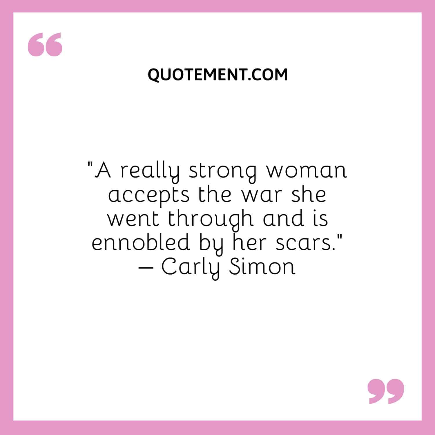 120 Best Strong Woman Walk Away Quotes To Encourage You Love Quotes   A Really Strong Woman Accepts The War She Went Through And Is Ennobled By Her Scars. – Carly Simon 