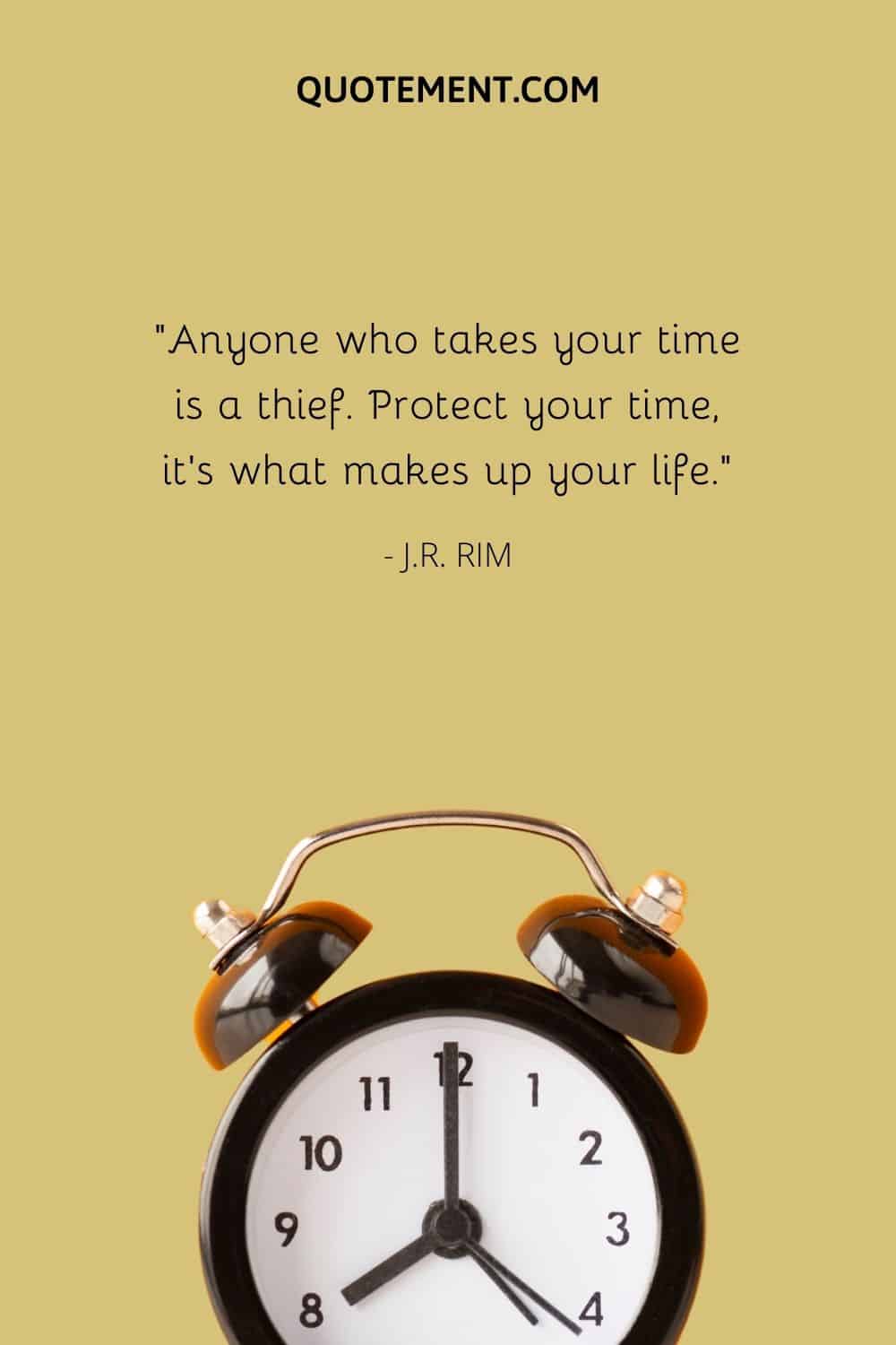 Anyone who takes your time is a thief. Protect your time, it's what makes up your life.