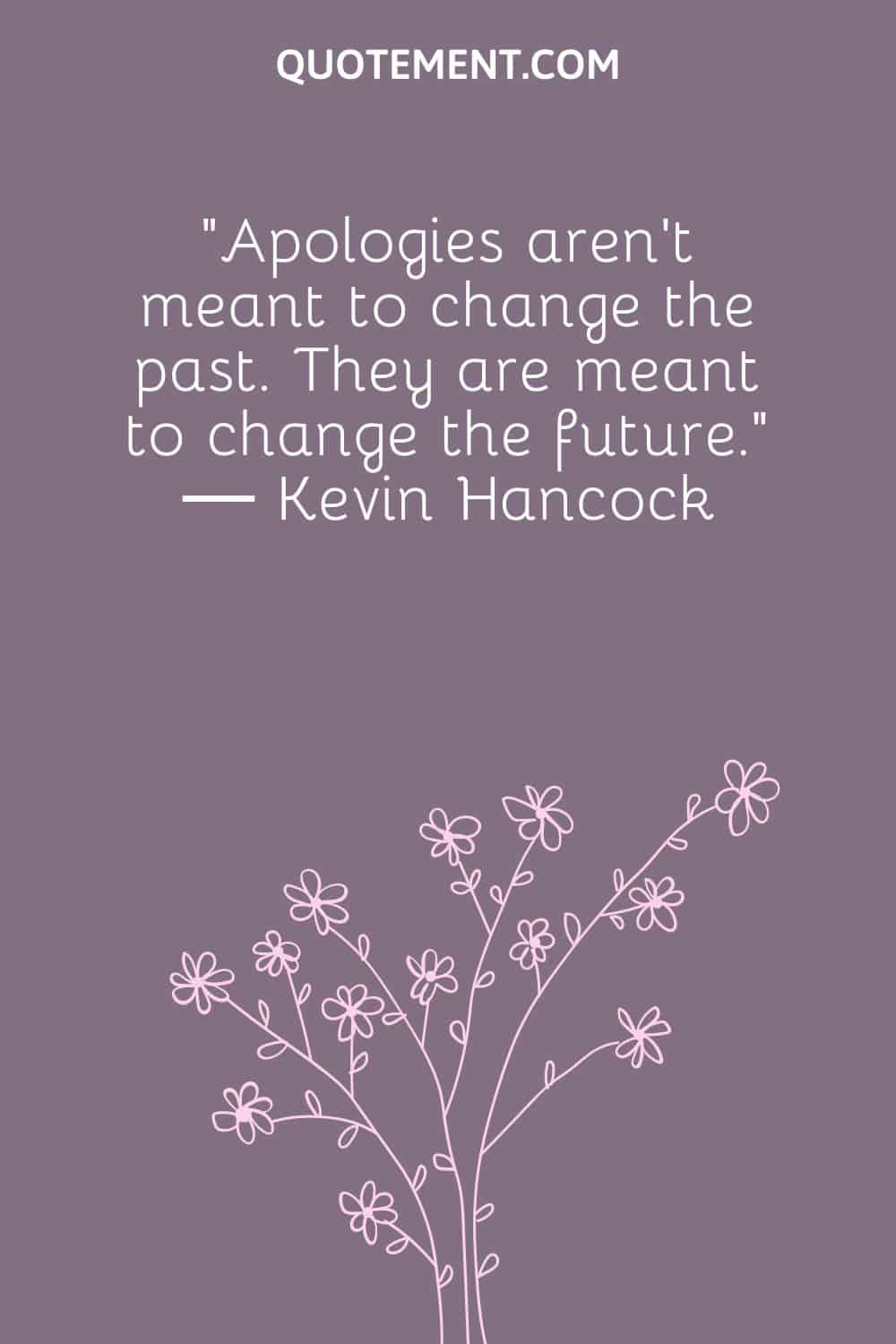 “Apologies aren’t meant to change the past. They are meant to change the future.” ― Kevin Hancock