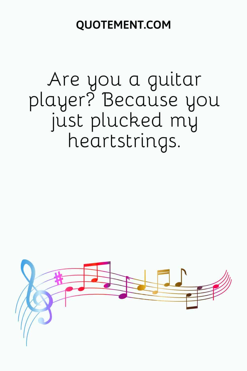 Are you a guitar player Because you just plucked my heartstrings