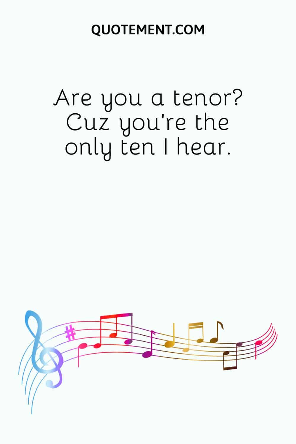 Are you a tenor Cuz you're the only ten I hear