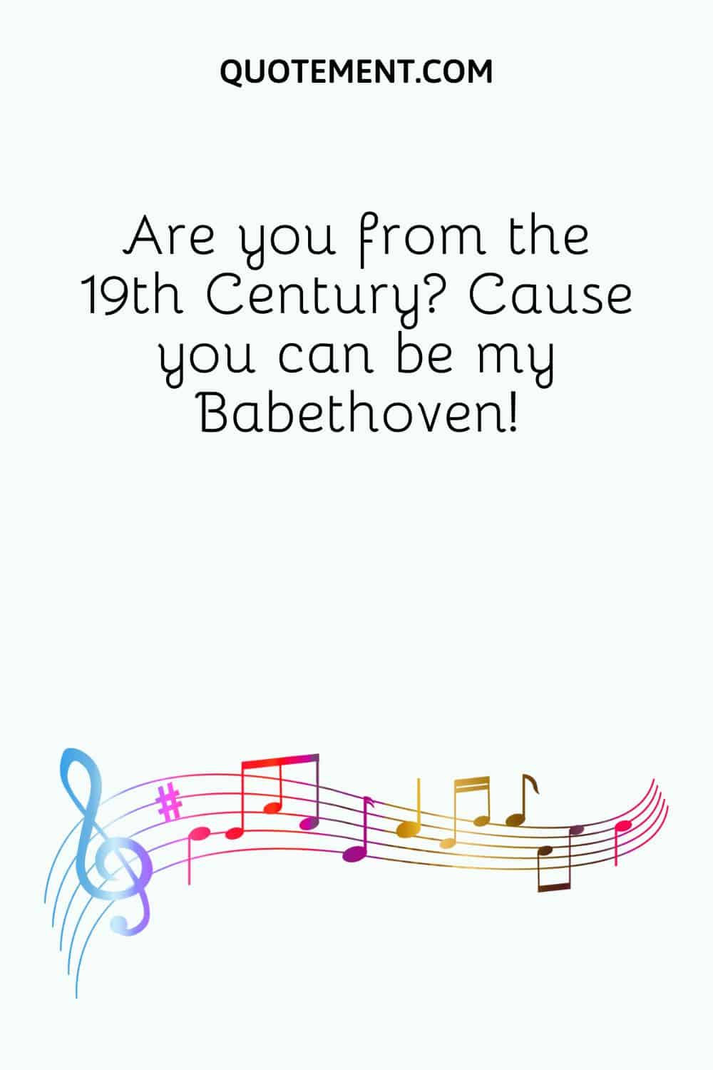 Are you from the 19th Century Cause you can be my Babethoven