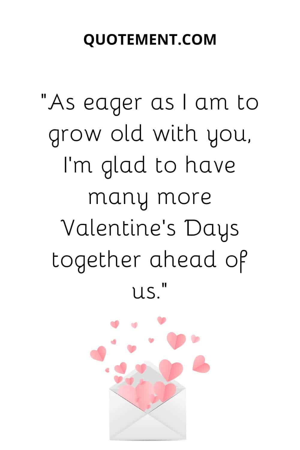“As eager as I am to grow old with you, I’m glad to have many more Valentine’s Days together ahead of us.”