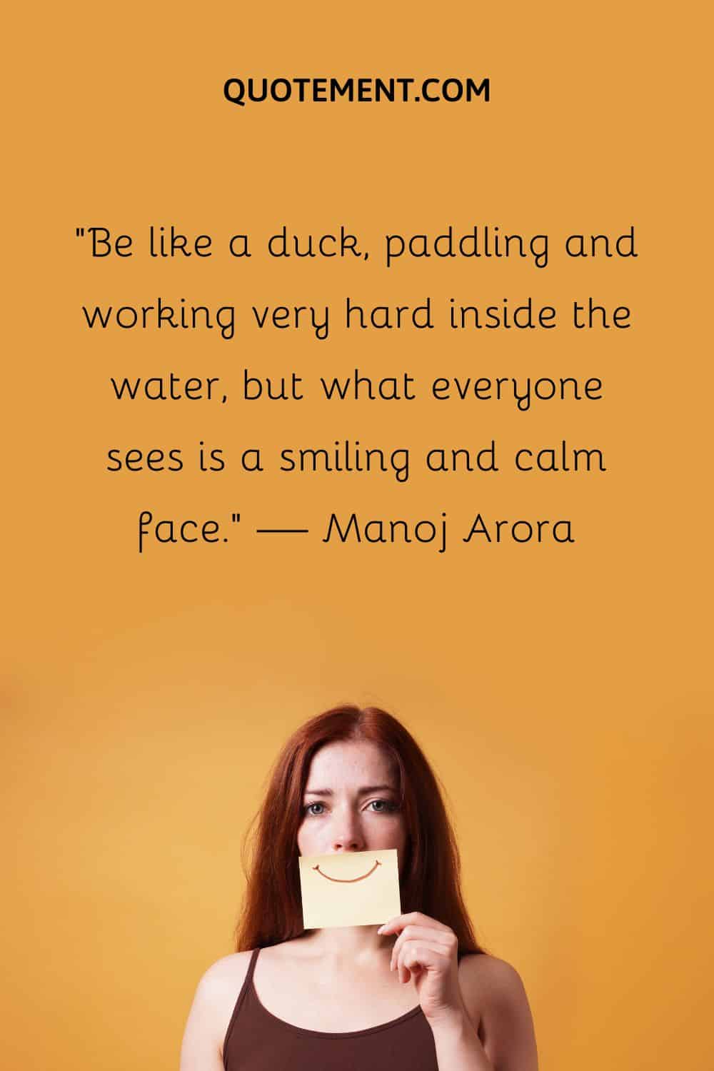 Be like a duck, paddling and working very hard inside the water
