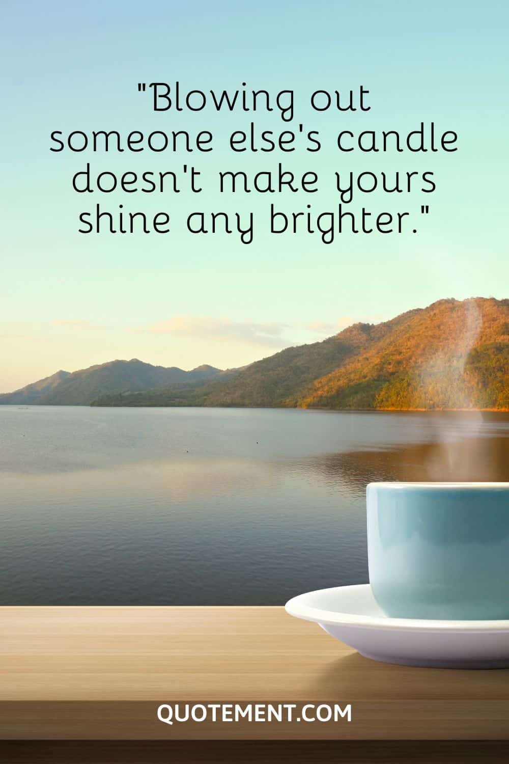 Blowing out someone else’s candle doesn’t make yours shine any brighter.
