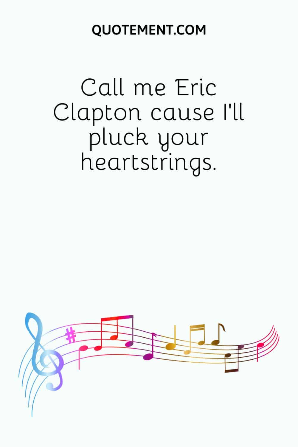 Call me Eric Clapton cause I’ll pluck your heartstrings