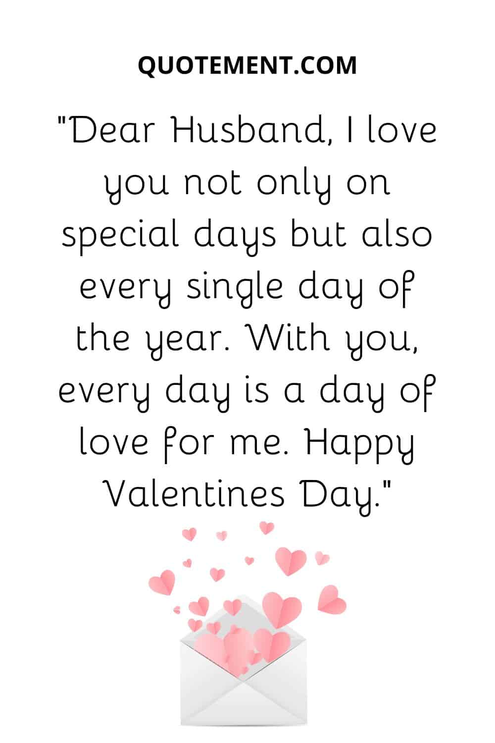 “Dear Husband, I love you not only on special days but also every single day of the year. With you, every day is a day of love for me. Happy Valentines Day.”