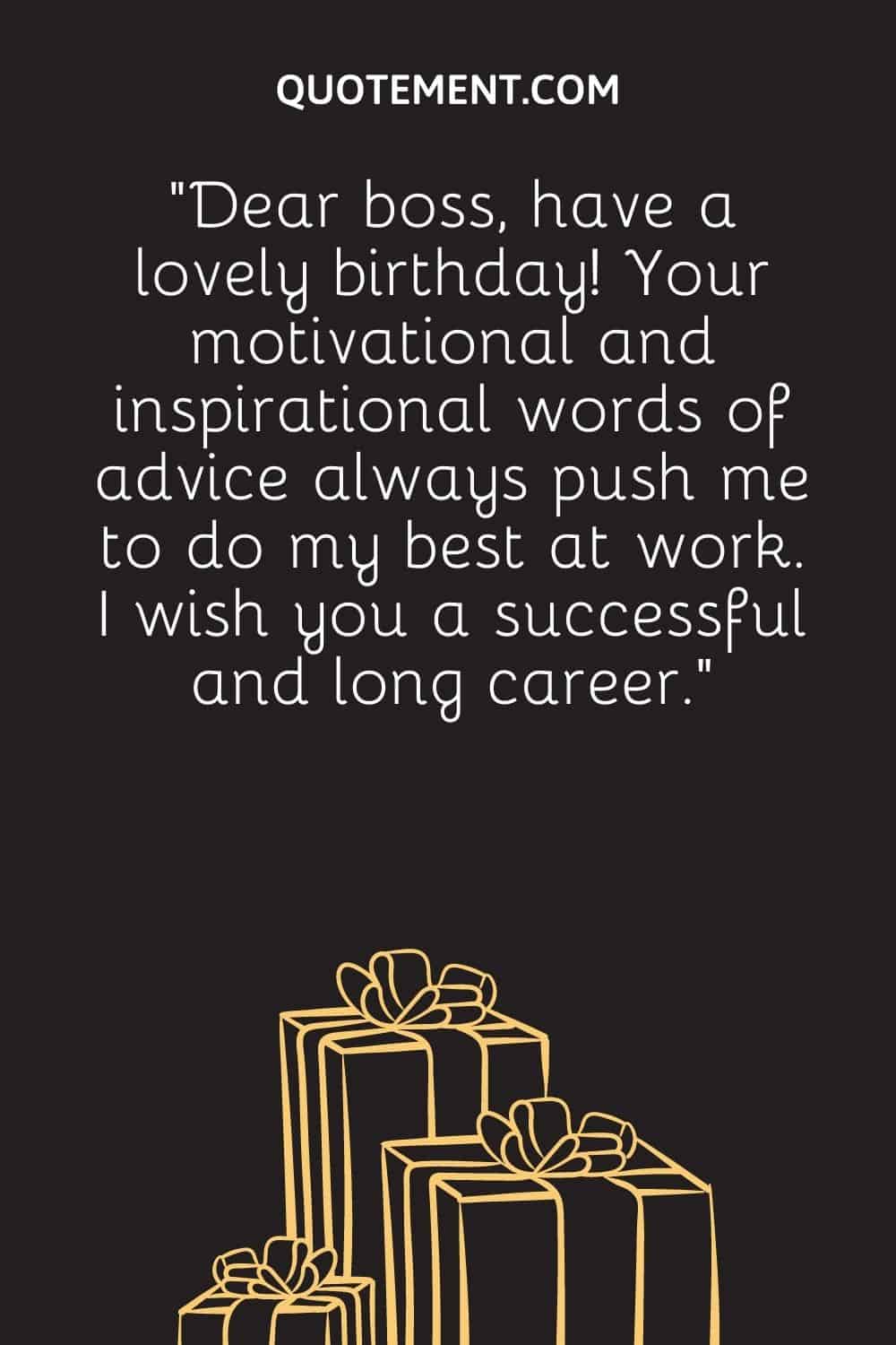 “Dear boss, have a lovely birthday! Your motivational and inspirational words of advice always push me to do my best at work. I wish you a successful and long career.”