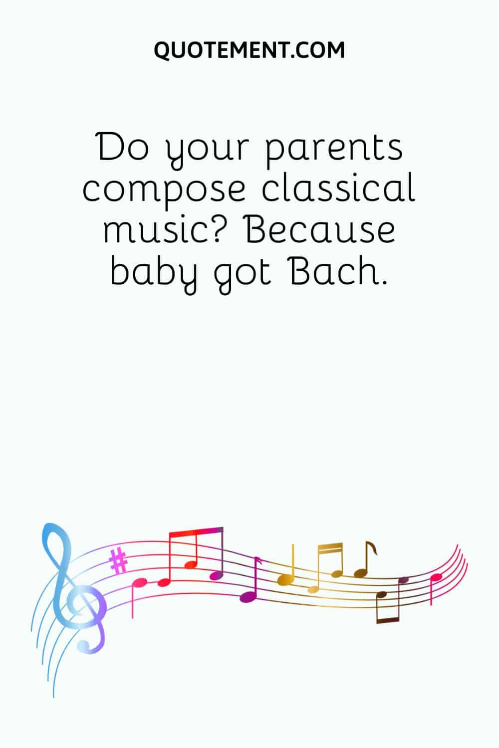 Do your parents compose classical music Because baby got Bach
