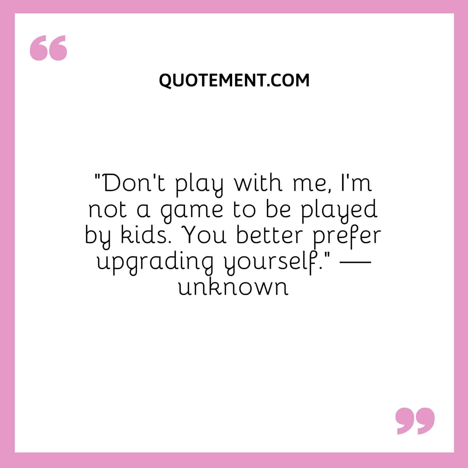 Don’t play with me, I’m not a game to be played by kids